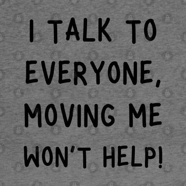 i talk to everyone, moving me won't help! by mdr design